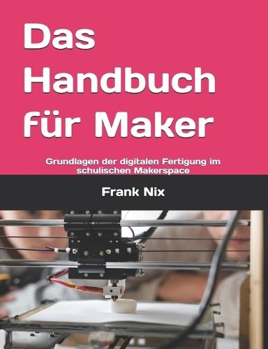 Das Handbuch für Maker: Grundlagen der digitalen Fertigung im schulischen Makerspace