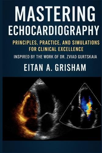 Mastering Echocardiography: Principles, Practice, and Simulations for Clinical Excellence Inspired by the Work of Dr. Zviad Gurtskaia