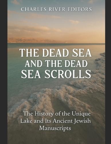 The Dead Sea and the Dead Sea Scrolls: The History of the Unique Lake and Its Ancient Jewish Manuscripts