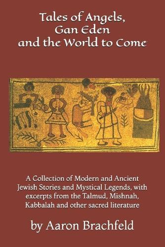 Tales of Angels, Gan Eden and the World to Come: A Collection of Modern and Ancient Jewish Stories and Mystical Legends, with excerpts from the Talmud, Mishnah, Kabbalah and other sacred literature