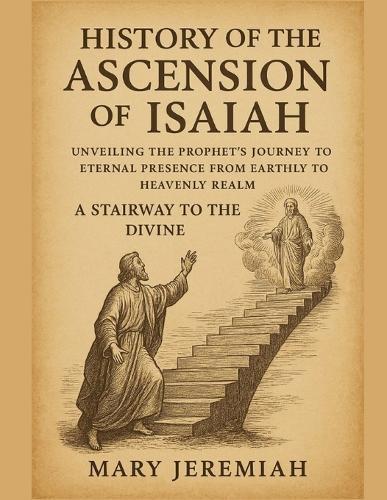 History of the Ascension of Isaiah: Unveiling The Prophet Journey To Eternal Presence From Earthly To Heavenly Realm A Stairway To The Divine
