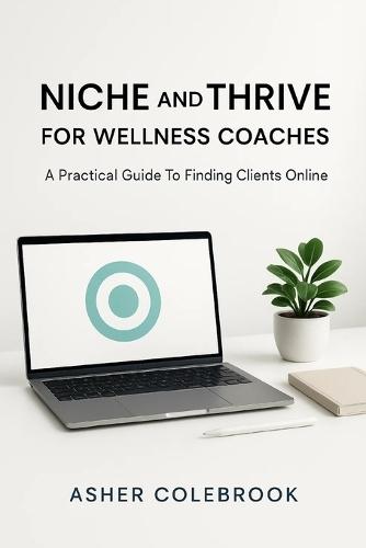 Niche and Thrive for Wellness Coaches: A Practical Guide To Finding Clients Online