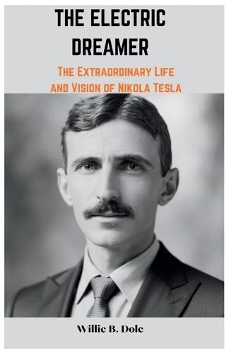The Electric Dreamer: The Extraordinary Life and Vision of Nikola Tesla