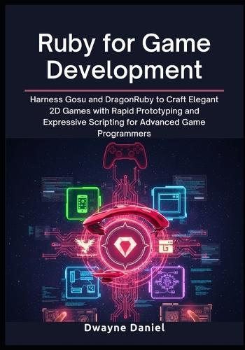 Ruby for Game Development: Harness Gosu and DragonRuby to Craft Elegant 2D Games with Rapid Prototyping and Expressive Scripting for Advanced Game Programmers