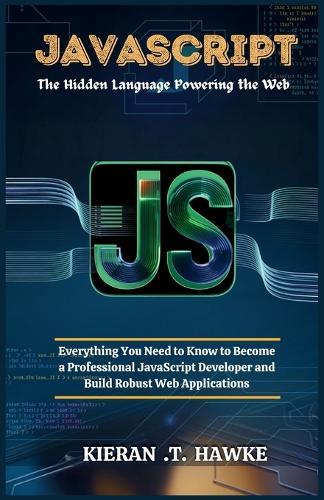 JavaScript: The Hidden Language Powering the Web: Everything You Need to Know to Become a Professional JavaScript Developer and Build Robust Web Applications