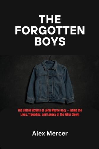 The Forgotten Boys: The Untold Victims of John Wayne Gacy - Inside the Lives, Tragedies, and Legacy of the Killer Clown