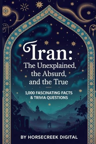 Iran: The Unexplained, The Absurd, and The True: 1,000 Fascinating Facts & Trivia Questions