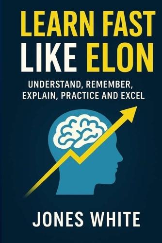Learn Fast Like Elon: Understand, Remember, Explain, Practice and Excel