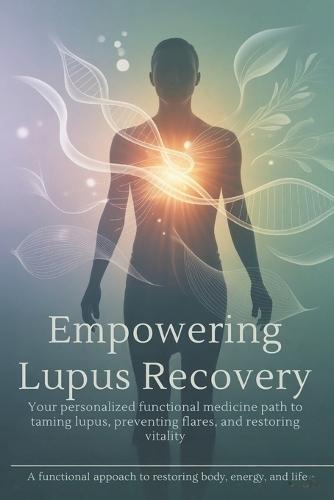 Empowering Lupus Recovery: Your Personalized Functional Medicine Path to Taming Lupus, Preventing Flares, and Restoring Vitality