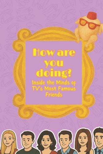 How Are you Doing? Inside the Minds of TV's Most Famous Friends: A Deep Dive into the most iconic friend group in history and why they are so popular today