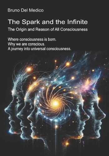 The Spark and the Infinite. The Origin and Reason of All Consciousness: Where consciousness is born. Why we are conscious. A journey into universal consciousness