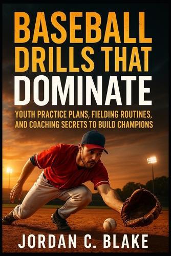 Baseball Drills That Dominate: Youth Practice Plans, Fielding Routines, and Coaching Secrets to Build Champions