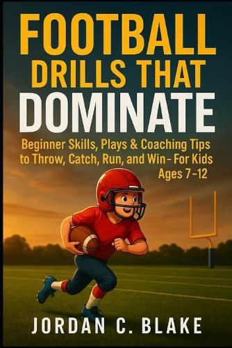 Football Drills That Dominate: Beginner Skills, Plays & Coaching Tips to Throw, Catch, Run, and Win - For Kids Ages 7-12