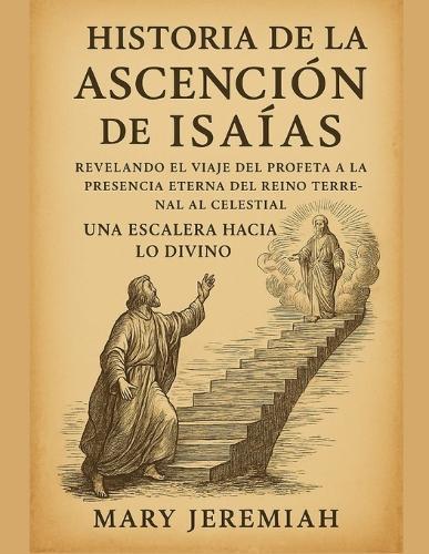 Historia de la Ascensión de Isaías: Revelando el viaje del profeta a la presencia eterna, del reino terrenal al celestial, una escalera hacia lo divino