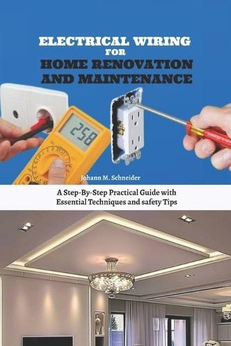 Electrical Wiring for Home Renovation and Maintenance: A Step-By-Step Practical Guide with Essential Techniques and safety Tips