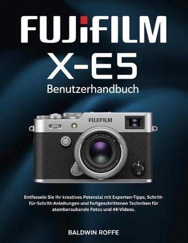 Fujifilm X-E5 BENUTZERHANDBUCH: Entfesseln Sie Ihr kreatives Potenzial mit Experten-Tipps, Schritt-für- Schritt-Anleitungen und fortgeschrittenen Techniken für atemberaubende Fotos und 4K-Videos