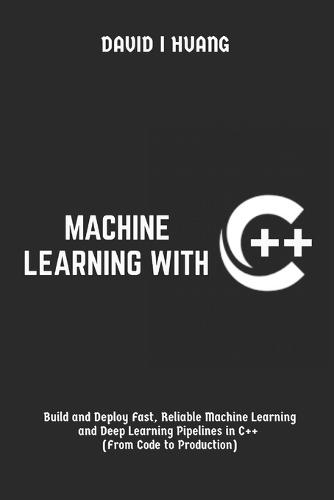 Machine Learning with C++: Build and Deploy Fast, Reliable Machine Learning and Deep Learning Pipelines in C++ (From Code to Production)