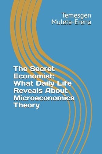 The Secret Economist: What Daily Life Reveals About Microeconomics Theory