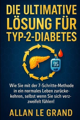 Die Ultimative Lösung Für Typ-2-Diabetes: Wie Sie mit der 7-Schritte-Methode in ein normales Leben zurückkehren, selbst wenn Sie sich verzweifelt fühlen!