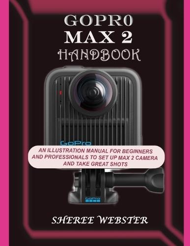 Gopro Max 2 Handbook: An Illustration Manual for Beginners and Professionals to Set Up Max 2 Camera and Take Great Shots