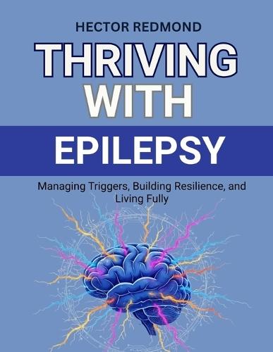 Thriving with Epilepsy: Managing Triggers, Building Resilience, and Living Fully