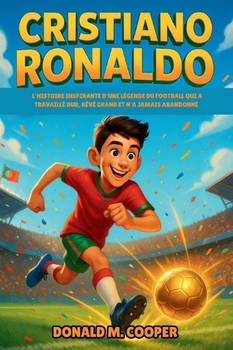 Biographie de Cristiano Ronaldo: L'histoire inspirante d'une légende du football qui a travaillé dur, rêvé grand et n'a jamais abandonné
