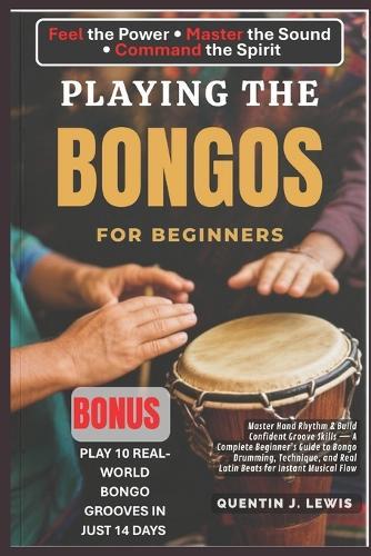 Playing the Bongos for Beginners: Master Hand Rhythm & Build Confident Groove Skills - A Complete Beginner's Guide to Bongo Drumming, Technique, and Real Latin Beats for Instant Musical Flow