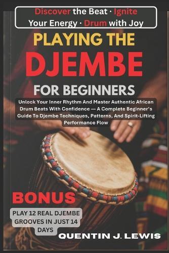 Playing the Djembe for Beginners: Unlock Your Inner Rhythm And Master Authentic African Drum Beats With Confidence - A Complete Beginner's Guide To Djembe Techniques, Patterns, And Spirit-Lifting Performance Flow