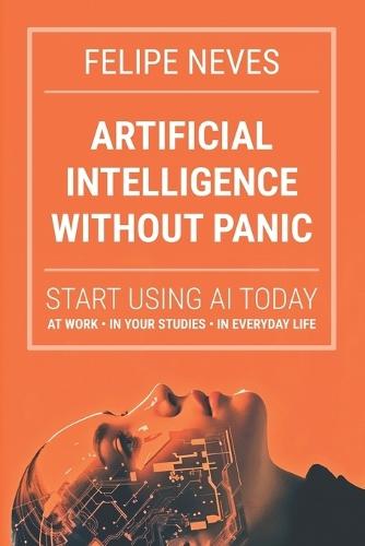 Artificial Intelligence Without Panic: Start using AI today at work, in school, and in life