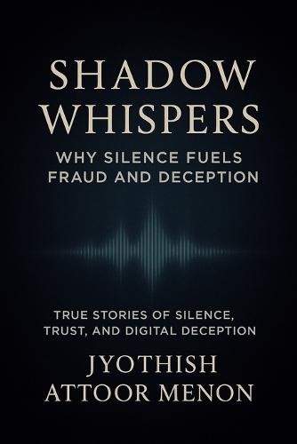 Shadow Whispers: Why Silence Fuels Fraud and Deception: Exploring trust, technology, and silence in the age of digital scams