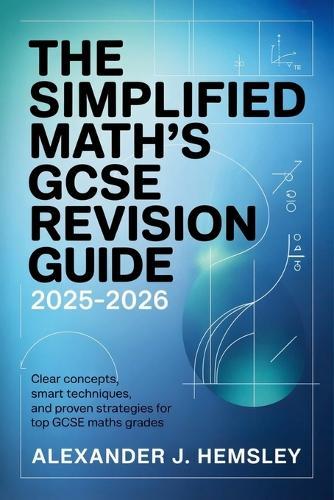 The Simplified Math's GCSE Revision Guide 2025-2026: Clear Concepts, Smart Techniques, and Proven Strategies for Top GCSE Maths Grades