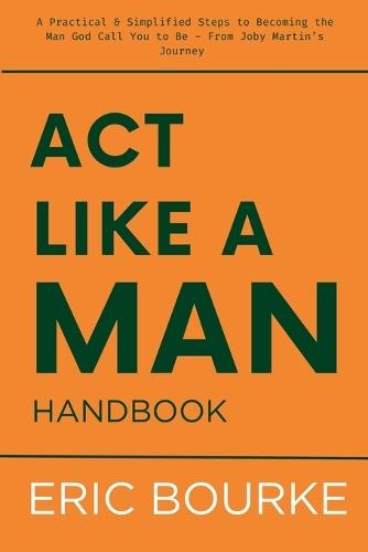 Act Like a Man Handbook: A Practical & Simplified Steps to Becoming the Man God Call You to Be - From Joby Martin's Journey