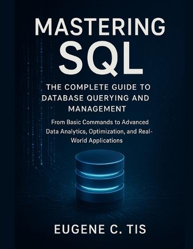 Mastering SQL: The Complete Guide to Database Querying and Management: From Basic Commands to Advanced Data Analytics, Optimization, and Real-World Applications