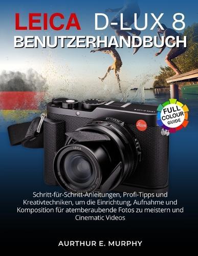 Leica D-Lux 8 Benutzerhandbuch: Schritt-für-Schritt-Anleitungen, Profi-Tipps und Kreativtechniken, um die Einrichtung, Aufnahme und Komposition für atemberaubende Fotos zu meistern und Cinematic Videos