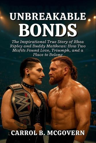 Unbreakable Bonds: The Inspirational True Story of Rhea Ripley and Buddy Matthews: How Two Misfits Found Love, Triumph, and a Place to Belong