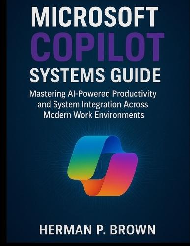 Microsoft Copilot Systems Guide: Mastering AI-Powered Productivity and System Integration Across Modern Work Environments