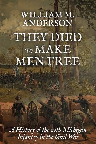 They Died to Make Men Free: A History of the 19th Michigan Infantry in the Civil War