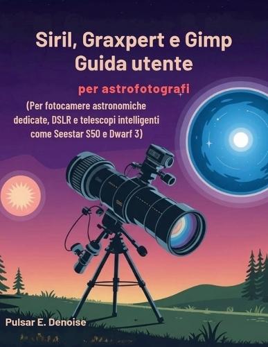 Siril, Graxpert e Gimp Guida utente per astrofotografi: Per fotocamere astronomiche dedicate, DSLR e telescopi intelligenti come Seestar S50 e Dwarf 3