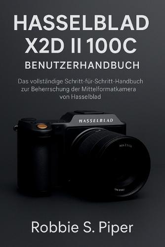 Hasselblad X2d Ii 100c Benutzerhandbuch: Das vollständige Schritt-für-Schritt-Handbuch zur Beherrschung der Mittelformatkamera-Flaggschiffkamera von Hasselblad