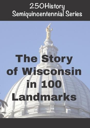 250History Semiquincentennial Series: The Story Of Wisconsin In 100 Landmarks