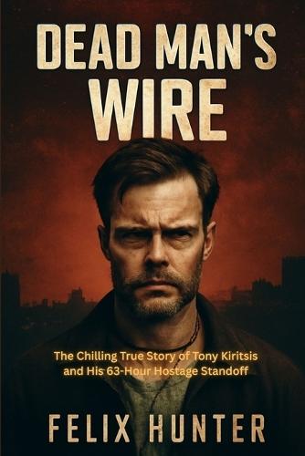 Dead Man's Wire: The Chilling True Story of Tony Kiritsis and His 63-Hour Hostage Standoff