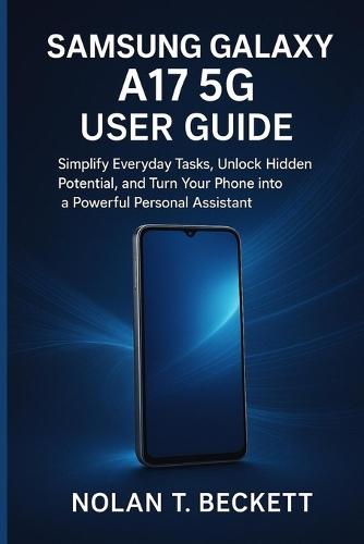 Samsung Galaxy a 17 5g User Guide: Simplify Everyday Tasks, Unlock Hidden Potential, and Turn Your Phone into a Powerful Personal Assistant