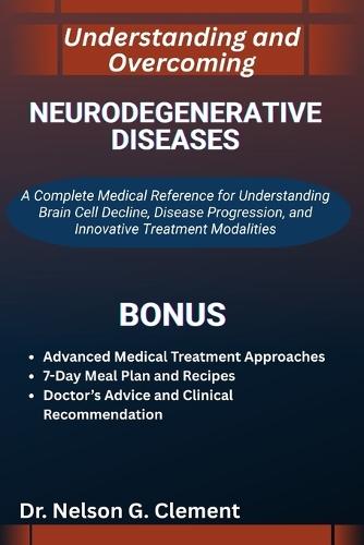 Understanding and Overcoming Neurodegenerative Diseases: A Complete Medical Reference for Understanding Brain Cell Decline, Disease Progression, and Innovative Treatment Modalities