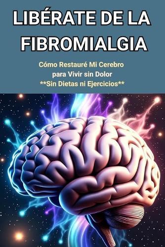 ""Libérate de la Fibromialgia: Cómo Restauré Mi Cerebro para Vivir sin Dolor: Sin Dietas ni Ejercicios