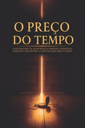 O Preço do Tempo: A história real de quem buscou dinheiro, enfrentou derrotas e encontrou a fortuna mais rara: o tempo