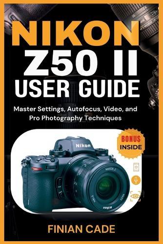 Nikon Z50 II User Guide: Master Settings, Autofocus, Video, and Pro Photography Techniques