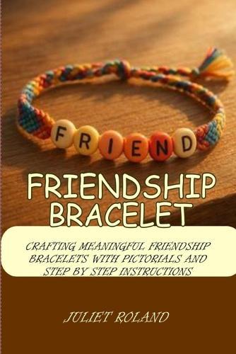 Friendship Bracelet: Crafting Meaningful Friendship Bracelets with Pictorials and Step by Step Instructions