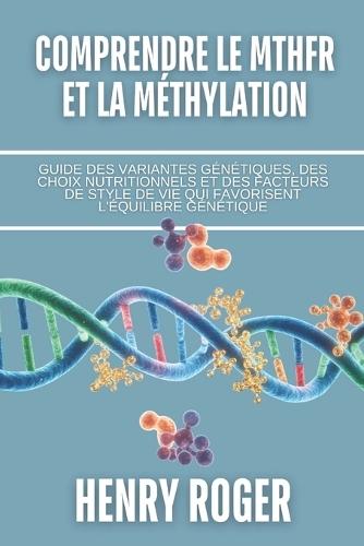 Comprendre le MTHFR et la méthylation: Guide des variantes génétiques, des choix nutritionnels et des facteurs de style de vie qui favorisent l'équilibre génétique
