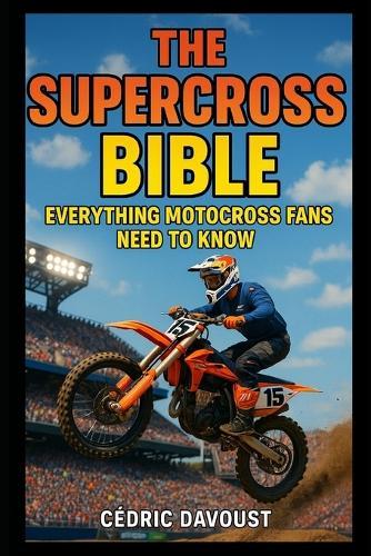 The Supercross Bible: Everything Motocross Fans Need to Know