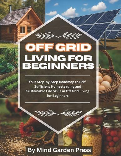 Off Grid Living for Beginners: Your Step-by-Step Roadmap to Self-Sufficient Homesteading and Sustainable Life Skills in Off Grid Living for Beginners